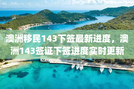 澳洲移民143下簽最新進度，澳洲143簽證下簽進度實時更新