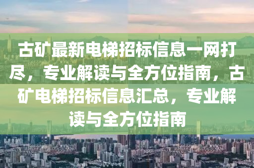 古礦最新電梯招標(biāo)信息一網(wǎng)打盡，專業(yè)解讀與全方位指南，古礦電梯招標(biāo)信息匯總，專業(yè)解讀與全方位指南