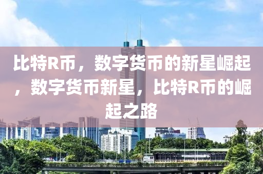 比特R幣，數(shù)字貨幣的新星崛起，數(shù)字貨幣新星，比特R幣的崛起之路