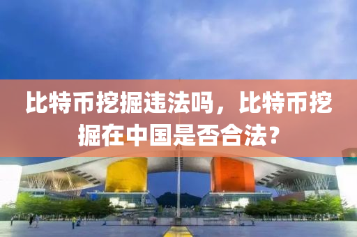 比特幣挖掘違法嗎，比特幣挖掘在中國是否合法？