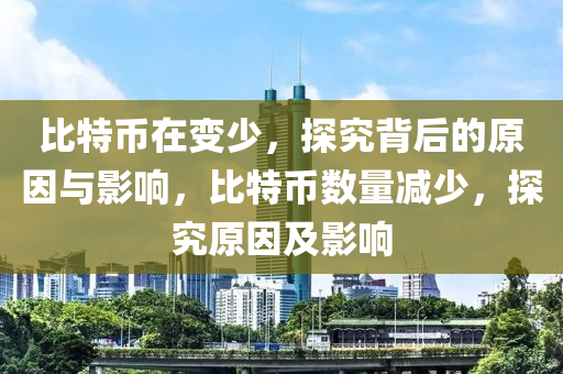 比特幣在變少，探究背后的原因與影響，比特幣數(shù)量減少，探究原因及影響