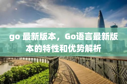 go 最新版本，Go語言最新版本的特性和優(yōu)勢解析