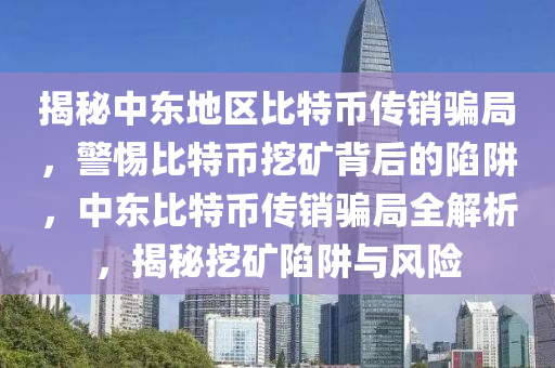 揭秘中東地區(qū)比特幣傳銷騙局，警惕比特幣挖礦背后的陷阱，中東比特幣傳銷騙局全解析，揭秘挖礦陷阱與風(fēng)險(xiǎn)