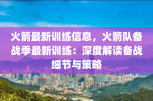 火箭最新訓(xùn)練信息，火箭隊(duì)備戰(zhàn)季最新訓(xùn)練：深度解讀備戰(zhàn)細(xì)節(jié)與策略