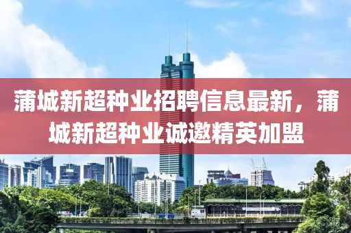 蒲城新超種業(yè)招聘信息最新，蒲城新超種業(yè)誠邀精英加盟