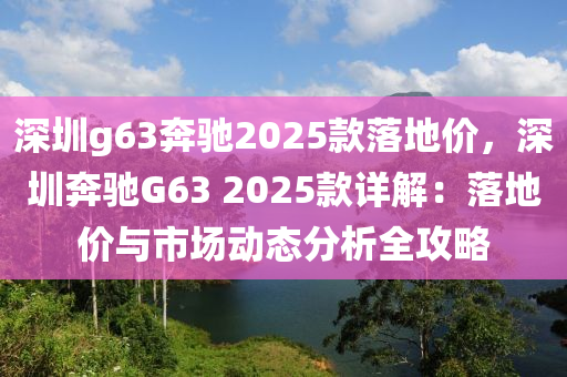 深圳g63奔馳2025款落地價(jià)，深圳奔馳G63 2025款詳解：落地價(jià)與市場(chǎng)動(dòng)態(tài)分析全攻略