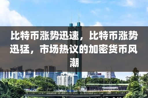 比特幣漲勢(shì)迅速，比特幣漲勢(shì)迅猛，市場(chǎng)熱議的加密貨幣風(fēng)潮