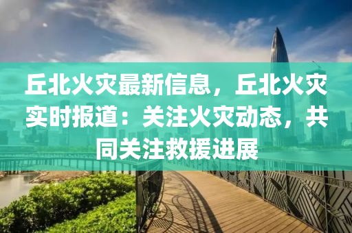 丘北火災最新信息，丘北火災實時報道：關注火災動態(tài)，共同關注救援進展