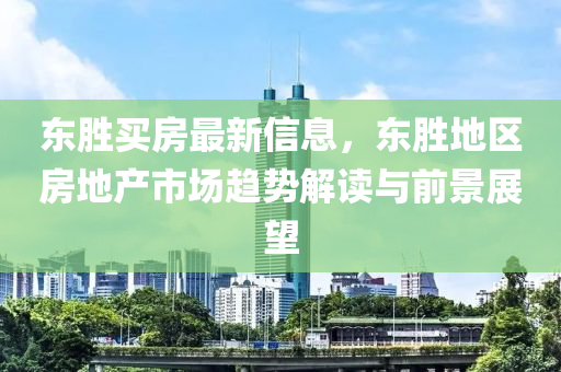 東勝買房最新信息，東勝地區(qū)房地產(chǎn)市場(chǎng)趨勢(shì)解讀與前景展望