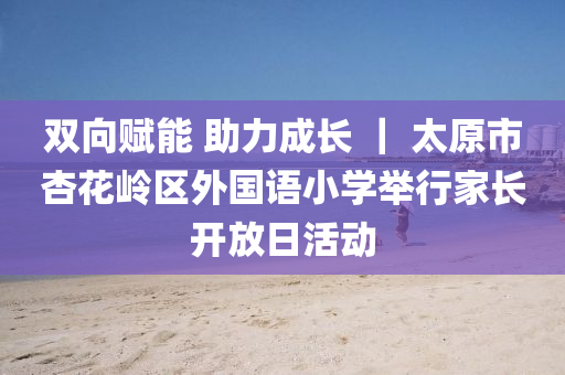 雙向賦能 助力成長(zhǎng) ｜ 太原市杏花嶺區(qū)外國(guó)語(yǔ)小學(xué)舉行家長(zhǎng)開(kāi)放日活動(dòng)