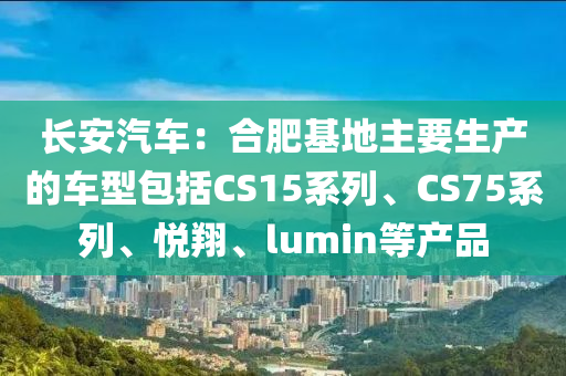 長(zhǎng)安汽車：合肥基地主要生產(chǎn)的車型包括CS15系列、CS75系列、悅翔、lumin等產(chǎn)品