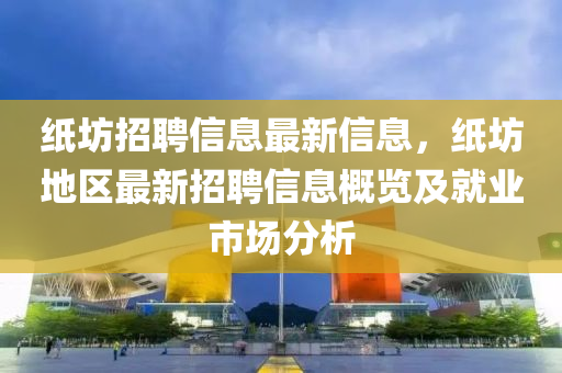 紙坊招聘信息最新信息，紙坊地區(qū)最新招聘信息概覽及就業(yè)市場(chǎng)分析