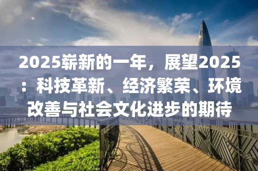 2025嶄新的一年，展望2025：科技革新、經(jīng)濟(jì)繁榮、環(huán)境改善與社會(huì)文化進(jìn)步的期待