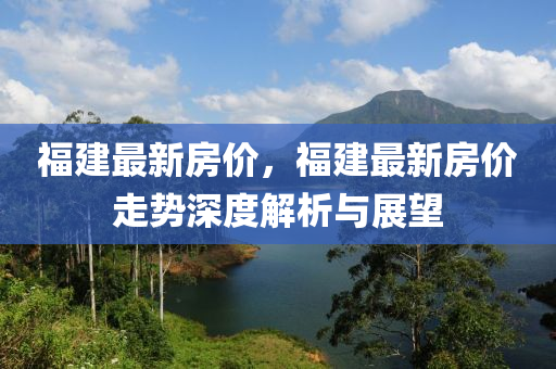 福建最新房價，福建最新房價走勢深度解析與展望