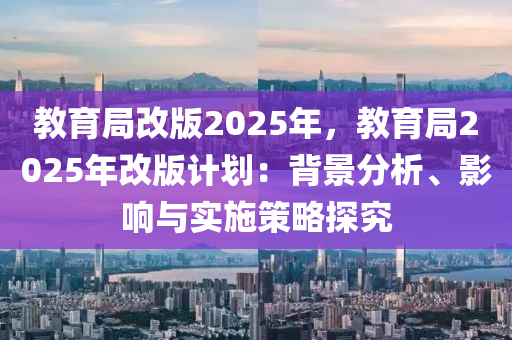 教育局改版2025年，教育局2025年改版計劃：背景分析、影響與實施策略探究