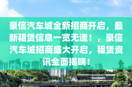 豪信汽車城全新招商開啟，最新租賃信息一覽無遺！，豪信汽車城招商盛大開啟，租賃資訊全面揭曉！