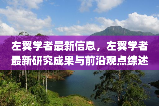 左翼學(xué)者最新信息，左翼學(xué)者最新研究成果與前沿觀點綜述