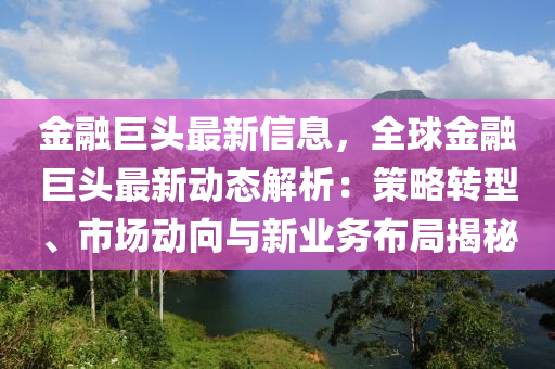 金融巨頭最新信息，全球金融巨頭最新動態(tài)解析：策略轉(zhuǎn)型、市場動向與新業(yè)務(wù)布局揭秘