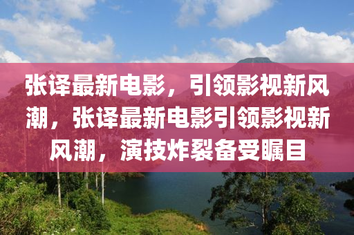 張譯最新電影，引領影視新風潮，張譯最新電影引領影視新風潮，演技炸裂備受矚目