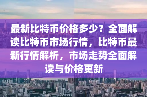 最新比特幣價格多少？全面解讀比特幣市場行情，比特幣最新行情解析，市場走勢全面解讀與價格更新