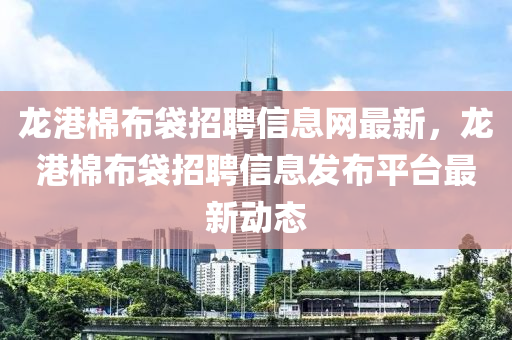 龍港棉布袋招聘信息網(wǎng)最新，龍港棉布袋招聘信息發(fā)布平臺(tái)最新動(dòng)態(tài)