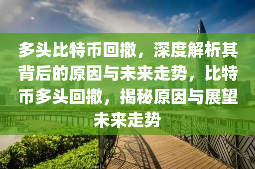 多頭比特幣回撤，深度解析其背后的原因與未來(lái)走勢(shì)，比特幣多頭回撤，揭秘原因與展望未來(lái)走勢(shì)