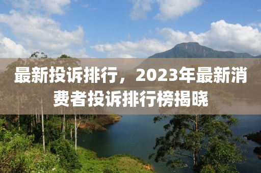 最新投訴排行，2023年最新消費者投訴排行榜揭曉