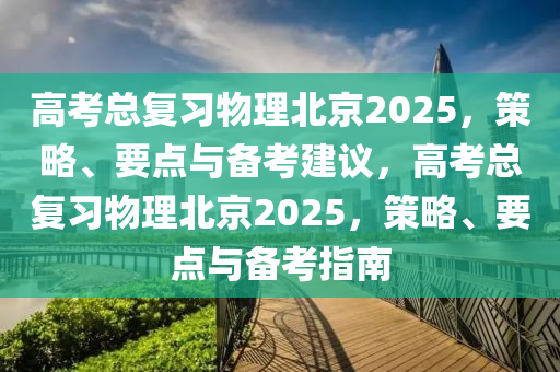 高考總復(fù)習(xí)物理北京2025，策略、要點與備考建議，高考總復(fù)習(xí)物理北京2025，策略、要點與備考指南