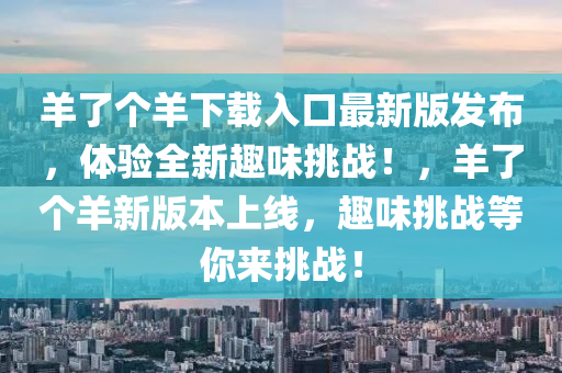 羊了個(gè)羊下載入口最新版發(fā)布，體驗(yàn)全新趣味挑戰(zhàn)！，羊了個(gè)羊新版本上線(xiàn)，趣味挑戰(zhàn)等你來(lái)挑戰(zhàn)！