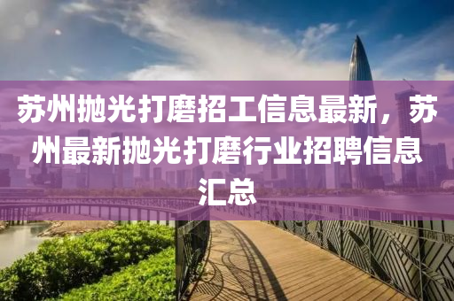 蘇州拋光打磨招工信息最新，蘇州最新拋光打磨行業(yè)招聘信息匯總