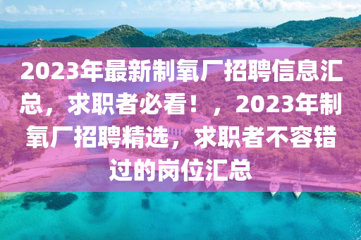 2023年最新制氧廠招聘信息匯總，求職者必看！，2023年制氧廠招聘精選，求職者不容錯(cuò)過(guò)的崗位匯總