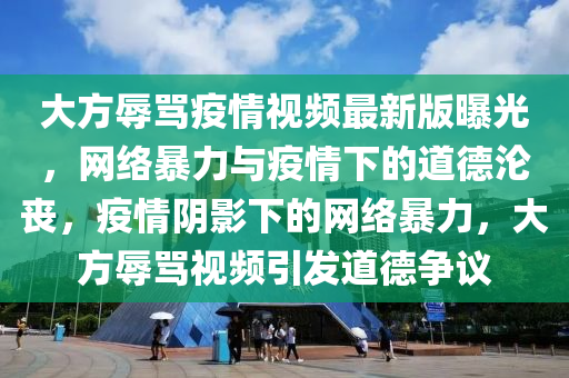 大方辱罵疫情視頻最新版曝光，網(wǎng)絡(luò)暴力與疫情下的道德淪喪，疫情陰影下的網(wǎng)絡(luò)暴力，大方辱罵視頻引發(fā)道德爭議