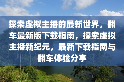 探索虛擬主播的最新世界，翻車最新版下載指南，探索虛擬主播新紀(jì)元，最新下載指南與翻車體驗(yàn)分享