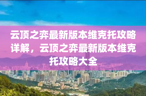 云頂之弈最新版本維克托攻略詳解，云頂之弈最新版本維克托攻略大全