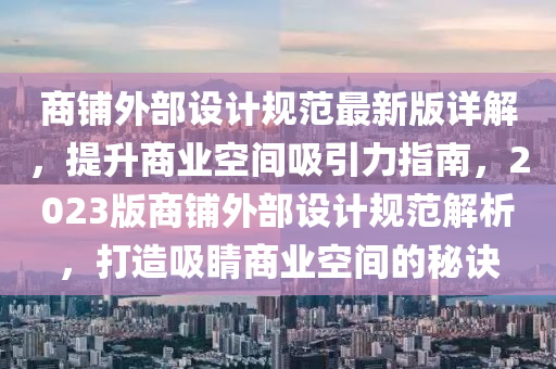 商鋪外部設(shè)計(jì)規(guī)范最新版詳解，提升商業(yè)空間吸引力指南，2023版商鋪外部設(shè)計(jì)規(guī)范解析，打造吸睛商業(yè)空間的秘訣