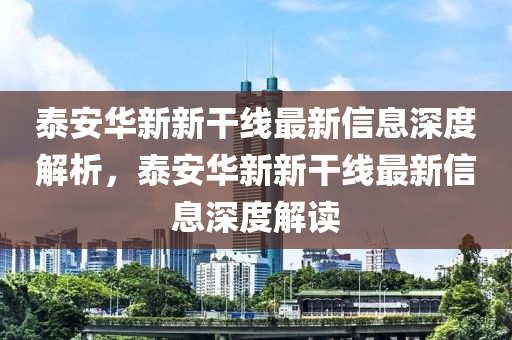 泰安華新新干線最新信息深度解析，泰安華新新干線最新信息深度解讀