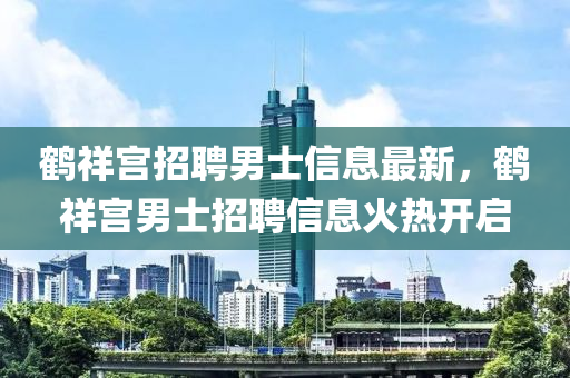 鶴祥宮招聘男士信息最新，鶴祥宮男士招聘信息火熱開啟