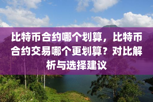 比特幣合約哪個(gè)劃算，比特幣合約交易哪個(gè)更劃算？對(duì)比解析與選擇建議