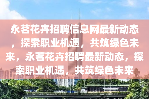 永茗花卉招聘信息網(wǎng)最新動(dòng)態(tài)，探索職業(yè)機(jī)遇，共筑綠色未來(lái)，永茗花卉招聘最新動(dòng)態(tài)，探索職業(yè)機(jī)遇，共筑綠色未來(lái)