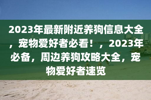 2023年最新附近養(yǎng)狗信息大全，寵物愛(ài)好者必看！，2023年必備，周邊養(yǎng)狗攻略大全，寵物愛(ài)好者速覽