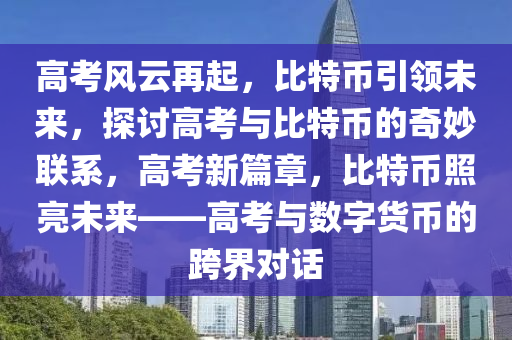 高考風云再起，比特幣引領未來，探討高考與比特幣的奇妙聯(lián)系，高考新篇章，比特幣照亮未來——高考與數(shù)字貨幣的跨界對話