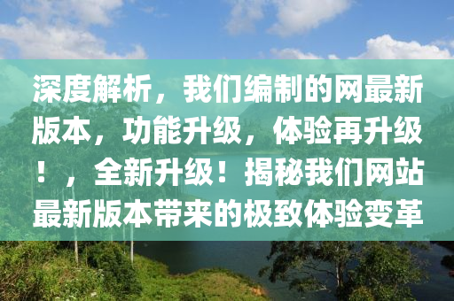 深度解析，我們編制的網(wǎng)最新版本，功能升級，體驗再升級！，全新升級！揭秘我們網(wǎng)站最新版本帶來的極致體驗變革