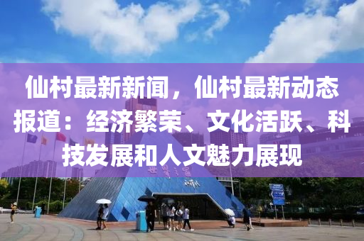 仙村最新新聞，仙村最新動(dòng)態(tài)報(bào)道：經(jīng)濟(jì)繁榮、文化活躍、科技發(fā)展和人文魅力展現(xiàn)