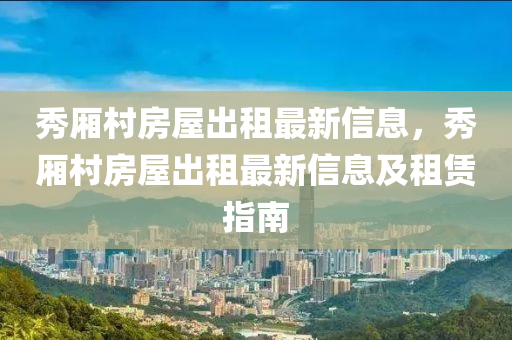 秀廂村房屋出租最新信息，秀廂村房屋出租最新信息及租賃指南