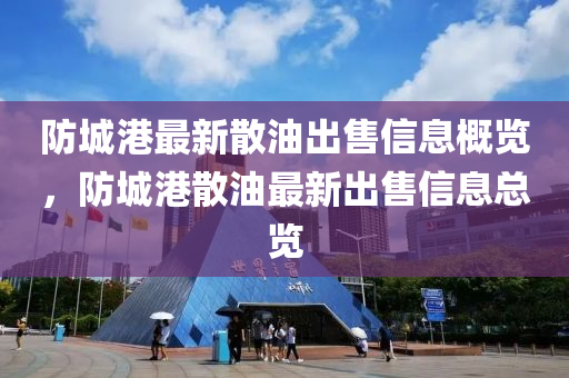 防城港最新散油出售信息概覽，防城港散油最新出售信息總覽