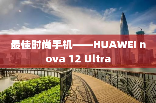 最佳時(shí)尚手機(jī)——HUAWEI nova 12 Ultra