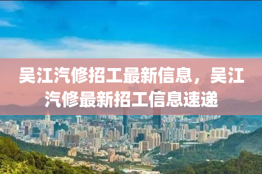 吳江汽修招工最新信息，吳江汽修最新招工信息速遞