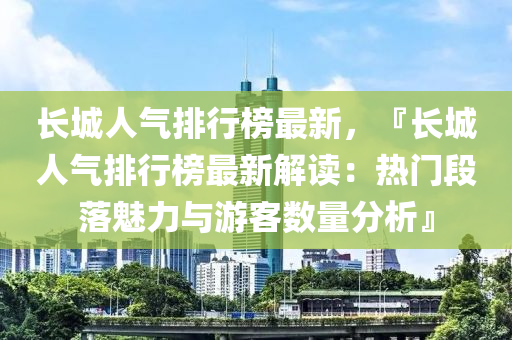 長城人氣排行榜最新，『長城人氣排行榜最新解讀：熱門段落魅力與游客數(shù)量分析』