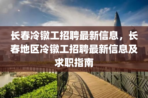 長春冷鐓工招聘最新信息，長春地區(qū)冷鐓工招聘最新信息及求職指南