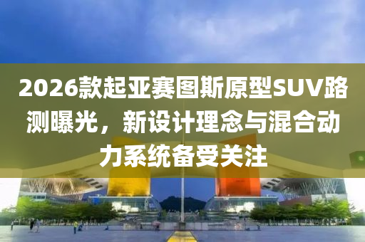 2026款起亞賽圖斯原型SUV路測(cè)曝光，新設(shè)計(jì)理念與混合動(dòng)力系統(tǒng)備受關(guān)注